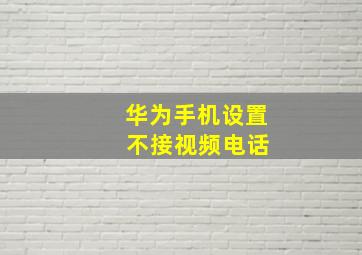 华为手机设置 不接视频电话